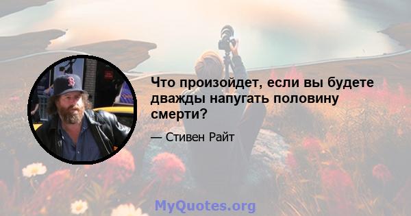 Что произойдет, если вы будете дважды напугать половину смерти?