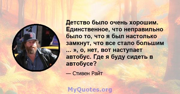 Детство было очень хорошим. Единственное, что неправильно было то, что я был настолько замкнут, что все стало большим ... », о, нет, вот наступает автобус. Где я буду сидеть в автобусе?