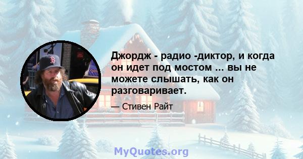 Джордж - радио -диктор, и когда он идет под мостом ... вы не можете слышать, как он разговаривает.