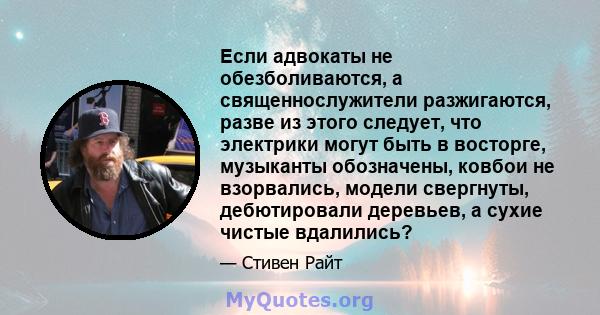 Если адвокаты не обезболиваются, а священнослужители разжигаются, разве из этого следует, что электрики могут быть в восторге, музыканты обозначены, ковбои не взорвались, модели свергнуты, дебютировали деревьев, а сухие 