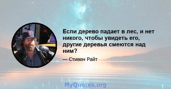 Если дерево падает в лес, и нет никого, чтобы увидеть его, другие деревья смеются над ним?