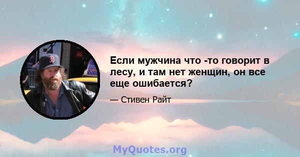 Если мужчина что -то говорит в лесу, и там нет женщин, он все еще ошибается?