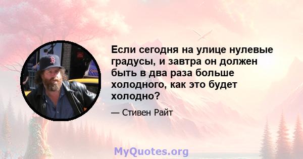 Если сегодня на улице нулевые градусы, и завтра он должен быть в два раза больше холодного, как это будет холодно?