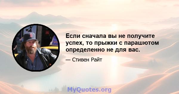 Если сначала вы не получите успех, то прыжки с парашютом определенно не для вас.