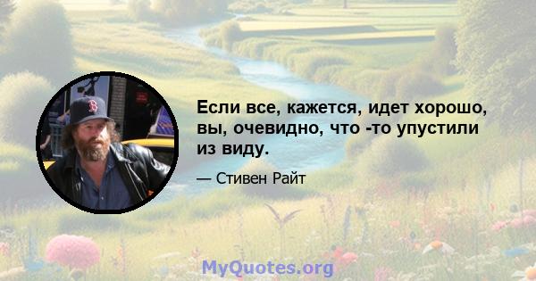 Если все, кажется, идет хорошо, вы, очевидно, что -то упустили из виду.