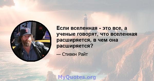 Если вселенная - это все, а ученые говорят, что вселенная расширяется, в чем она расширяется?