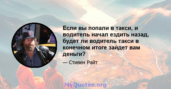 Если вы попали в такси, и водитель начал ездить назад, будет ли водитель такси в конечном итоге зайдет вам деньги?