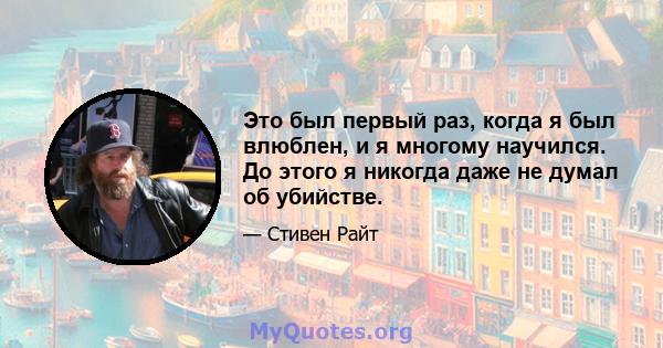 Это был первый раз, когда я был влюблен, и я многому научился. До этого я никогда даже не думал об убийстве.