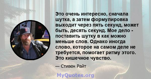 Это очень интересно, сначала шутка, а затем формулировка выходит через пять секунд, может быть, десять секунд. Мое дело - поставить шутку в как можно меньше слов. Однако иногда слово, которое на самом деле не требуется, 