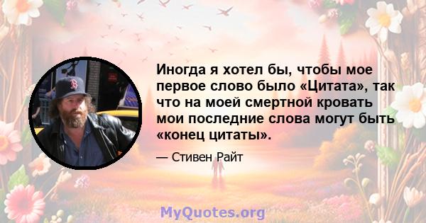 Иногда я хотел бы, чтобы мое первое слово было «Цитата», так что на моей смертной кровать мои последние слова могут быть «конец цитаты».