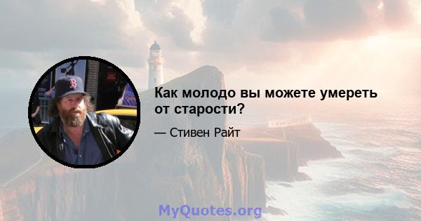 Как молодо вы можете умереть от старости?