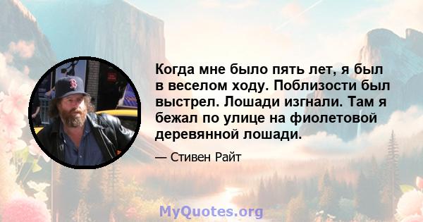 Когда мне было пять лет, я был в веселом ходу. Поблизости был выстрел. Лошади изгнали. Там я бежал по улице на фиолетовой деревянной лошади.