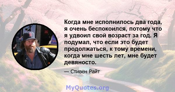 Когда мне исполнилось два года, я очень беспокоился, потому что я удвоил свой возраст за год. Я подумал, что если это будет продолжаться, к тому времени, когда мне шесть лет, мне будет девяносто.