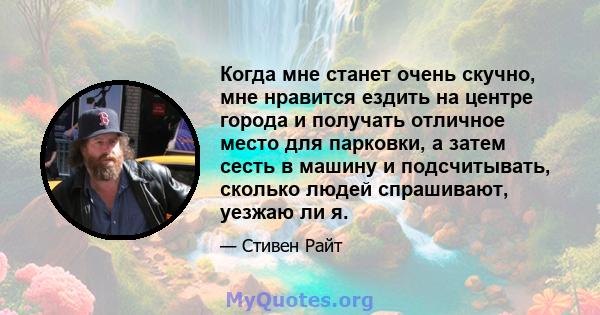 Когда мне станет очень скучно, мне нравится ездить на центре города и получать отличное место для парковки, а затем сесть в машину и подсчитывать, сколько людей спрашивают, уезжаю ли я.