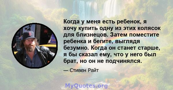 Когда у меня есть ребенок, я хочу купить одну из этих колясок для близнецов. Затем поместите ребенка и бегите, выглядя безумно. Когда он станет старше, я бы сказал ему, что у него был брат, но он не подчинялся.