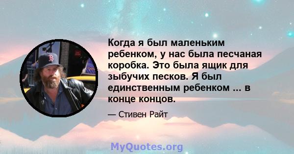 Когда я был маленьким ребенком, у нас была песчаная коробка. Это была ящик для зыбучих песков. Я был единственным ребенком ... в конце концов.