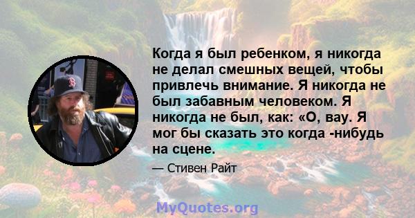 Когда я был ребенком, я никогда не делал смешных вещей, чтобы привлечь внимание. Я никогда не был забавным человеком. Я никогда не был, как: «О, вау. Я мог бы сказать это когда -нибудь на сцене.