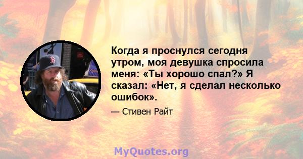 Когда я проснулся сегодня утром, моя девушка спросила меня: «Ты хорошо спал?» Я сказал: «Нет, я сделал несколько ошибок».