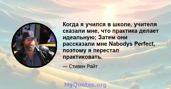 Когда я учился в школе, учителя сказали мне, что практика делает идеальную; Затем они рассказали мне Nabodys Perfect, поэтому я перестал практиковать.