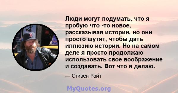 Люди могут подумать, что я пробую что -то новое, рассказывая истории, но они просто шутят, чтобы дать иллюзию историй. Но на самом деле я просто продолжаю использовать свое воображение и создавать. Вот что я делаю.