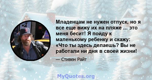 Младенцам не нужен отпуск, но я все еще вижу их на пляже ... это меня бесит! Я пойду к маленькому ребенку и скажу: «Что ты здесь делаешь? Вы не работали ни дня в своей жизни!