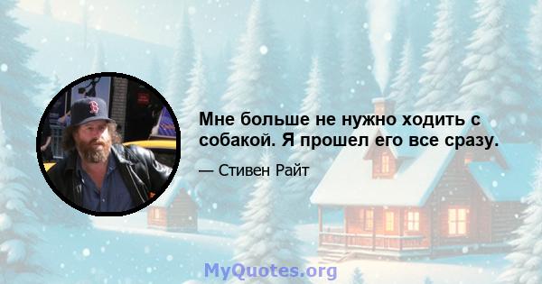 Мне больше не нужно ходить с собакой. Я прошел его все сразу.