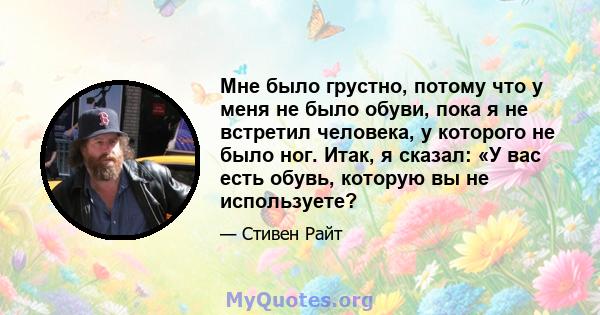 Мне было грустно, потому что у меня не было обуви, пока я не встретил человека, у которого не было ног. Итак, я сказал: «У вас есть обувь, которую вы не используете?