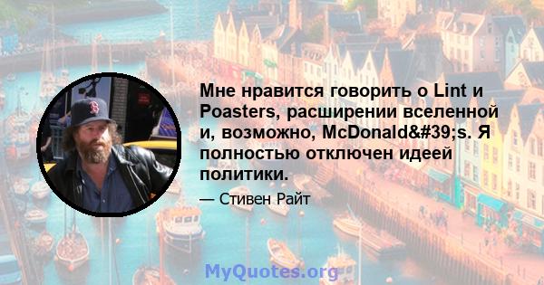 Мне нравится говорить о Lint и Poasters, расширении вселенной и, возможно, McDonald's. Я полностью отключен идеей политики.