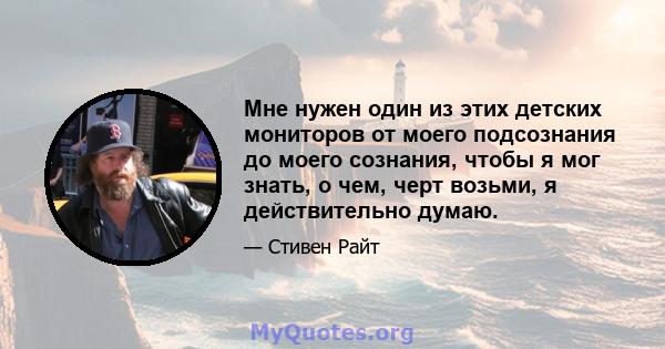 Мне нужен один из этих детских мониторов от моего подсознания до моего сознания, чтобы я мог знать, о чем, черт возьми, я действительно думаю.