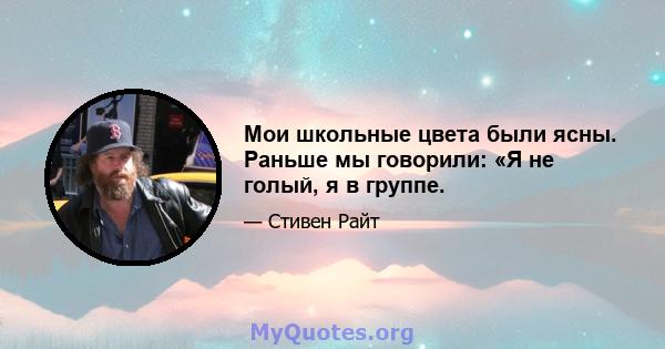 Мои школьные цвета были ясны. Раньше мы говорили: «Я не голый, я в группе.