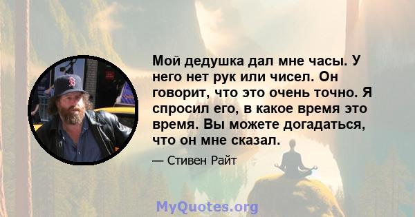 Мой дедушка дал мне часы. У него нет рук или чисел. Он говорит, что это очень точно. Я спросил его, в какое время это время. Вы можете догадаться, что он мне сказал.