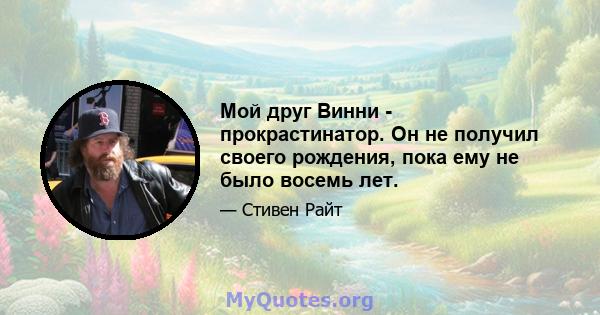 Мой друг Винни - прокрастинатор. Он не получил своего рождения, пока ему не было восемь лет.