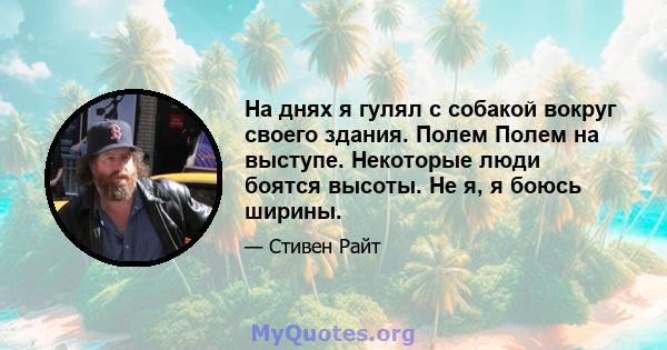 На днях я гулял с собакой вокруг своего здания. Полем Полем на выступе. Некоторые люди боятся высоты. Не я, я боюсь ширины.