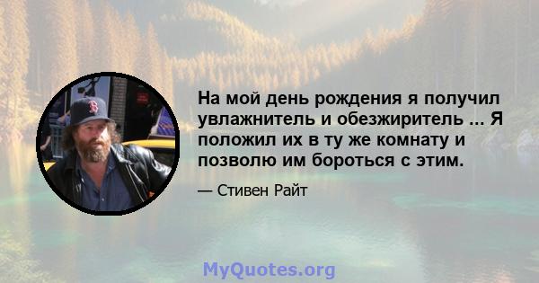 На мой день рождения я получил увлажнитель и обезжиритель ... Я положил их в ту же комнату и позволю им бороться с этим.