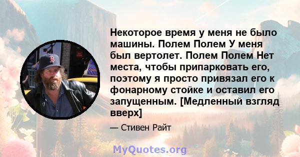 Некоторое время у меня не было машины. Полем Полем У меня был вертолет. Полем Полем Нет места, чтобы припарковать его, поэтому я просто привязал его к фонарному стойке и оставил его запущенным. [Медленный взгляд вверх]