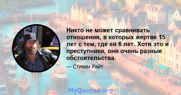 Никто не может сравнивать отношения, в которых жертве 15 лет с тем, где ей 6 лет. Хотя это и преступники, они очень разные обстоятельства.