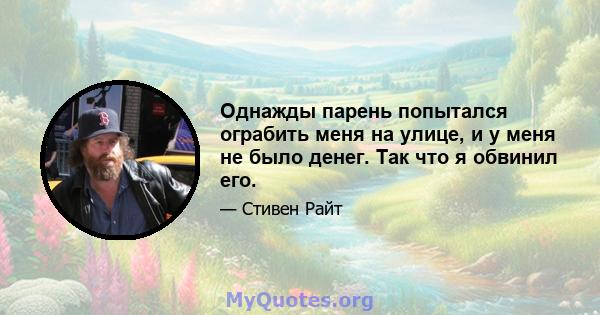 Однажды парень попытался ограбить меня на улице, и у меня не было денег. Так что я обвинил его.