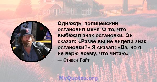 Однажды полицейский остановил меня за то, что выбежал знак остановки. Он сказал: «Разве вы не видели знак остановки?» Я сказал: «Да, но я не верю всему, что читаю»