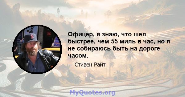 Офицер, я знаю, что шел быстрее, чем 55 миль в час, но я не собираюсь быть на дороге часом.