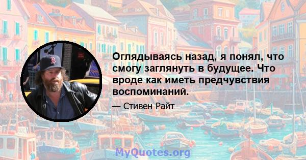 Оглядываясь назад, я понял, что смогу заглянуть в будущее. Что вроде как иметь предчувствия воспоминаний.