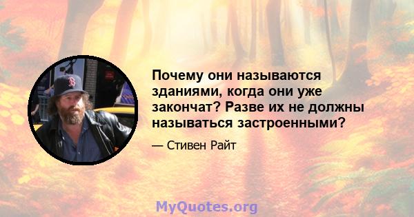 Почему они называются зданиями, когда они уже закончат? Разве их не должны называться застроенными?