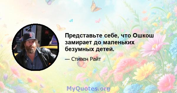 Представьте себе, что Ошкош замирает до маленьких безумных детей.