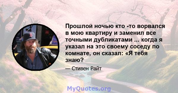 Прошлой ночью кто -то ворвался в мою квартиру и заменил все точными дубликатами ... когда я указал на это своему соседу по комнате, он сказал: «Я тебя знаю?