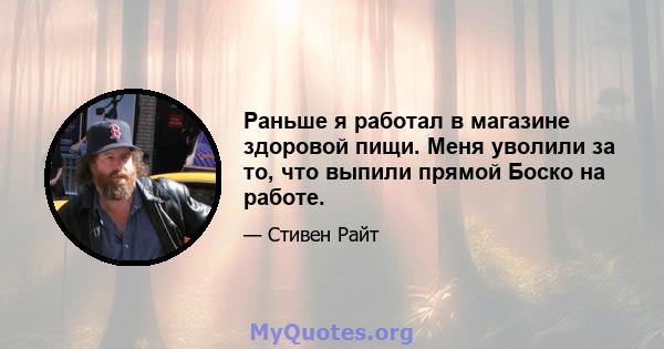 Раньше я работал в магазине здоровой пищи. Меня уволили за то, что выпили прямой Боско на работе.