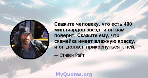 Скажите человеку, что есть 400 миллиардов звезд, и он вам поверит. Скажите ему, что скамейка имеет влажную краску, и он должен прикоснуться к ней.