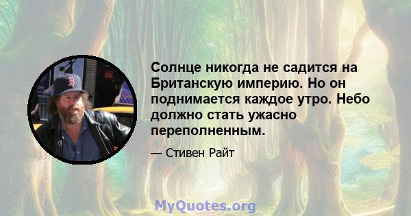 Солнце никогда не садится на Британскую империю. Но он поднимается каждое утро. Небо должно стать ужасно переполненным.