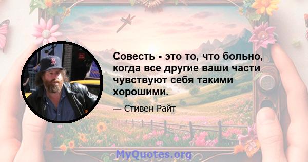 Совесть - это то, что больно, когда все другие ваши части чувствуют себя такими хорошими.