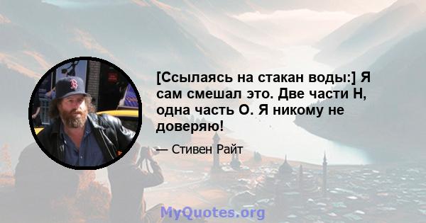 [Ссылаясь на стакан воды:] Я сам смешал это. Две части H, одна часть О. Я никому не доверяю!