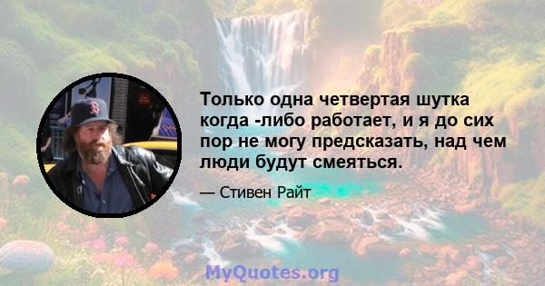 Только одна четвертая шутка когда -либо работает, и я до сих пор не могу предсказать, над чем люди будут смеяться.