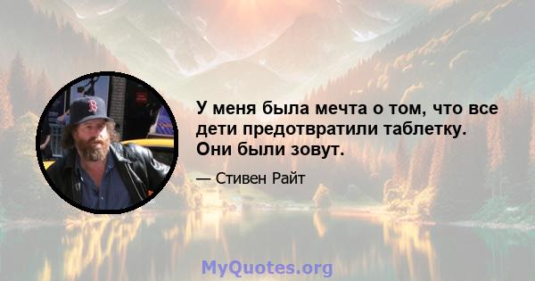 У меня была мечта о том, что все дети предотвратили таблетку. Они были зовут.